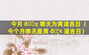 今月 🐱 哪天为黄道吉日（今个月哪天是黄 🦢 道吉日）